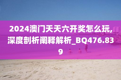 2024澳门天天六开奖怎么玩,深度剖析阐释解析_BQ476.839