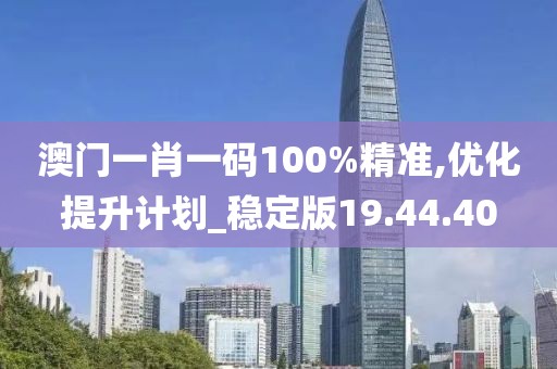 澳门一肖一码100%精准,优化提升计划_稳定版19.44.40