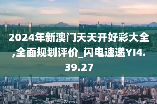 2024年新澳门天天开好彩大全,全面规划评价_闪电速递YI4.39.27