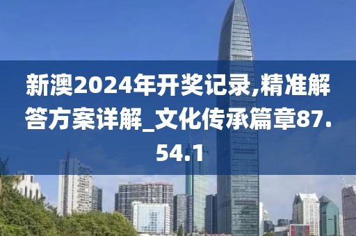 新澳2024年开奖记录,精准解答方案详解_文化传承篇章87.54.1