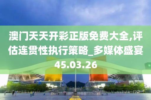 澳门天天开彩正版免费大全,评估连贯性执行策略_多媒体盛宴45.03.26
