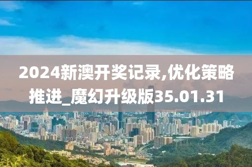 2024新澳开奖记录,优化策略推进_魔幻升级版35.01.31