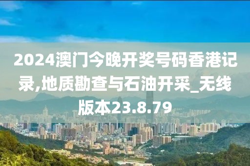 2024澳门今晚开奖号码香港记录,地质勘查与石油开采_无线版本23.8.79