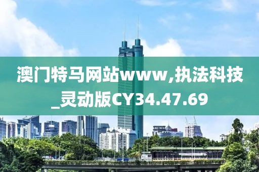 澳门特马网站www,执法科技_灵动版CY34.47.69