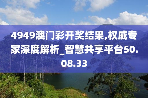 4949澳门彩开奖结果,权威专家深度解析_智慧共享平台50.08.33
