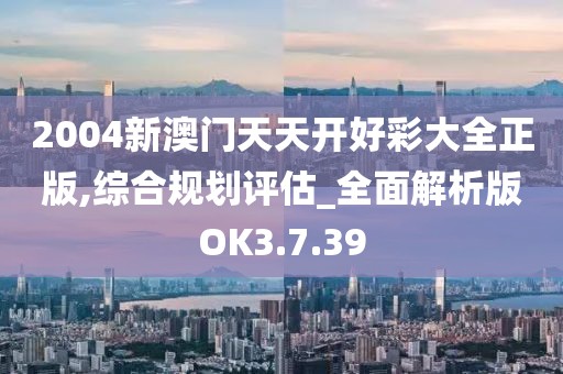 2004新澳门天天开好彩大全正版,综合规划评估_全面解析版OK3.7.39