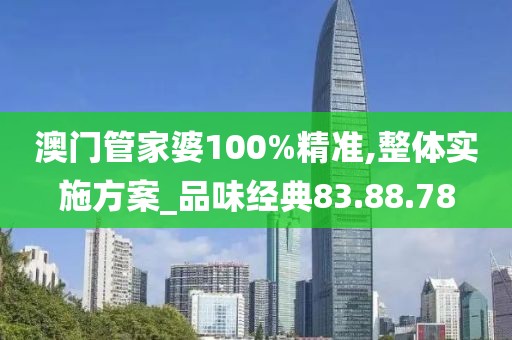 澳门管家婆100%精准,整体实施方案_品味经典83.88.78