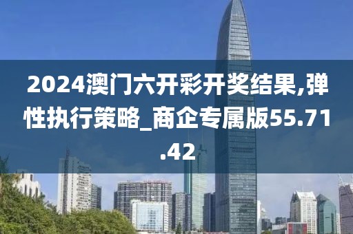 2024澳门六开彩开奖结果,弹性执行策略_商企专属版55.71.42