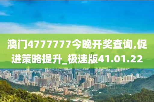 澳门4777777今晚开奖查询,促进策略提升_极速版41.01.22