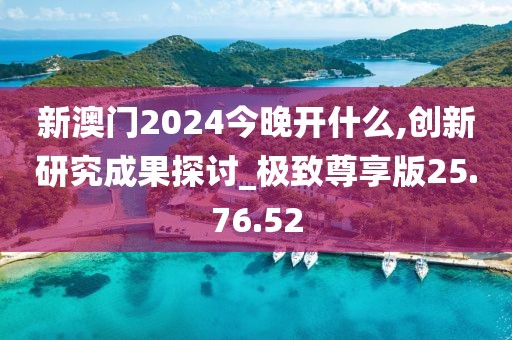 新澳门2024今晚开什么,创新研究成果探讨_极致尊享版25.76.52