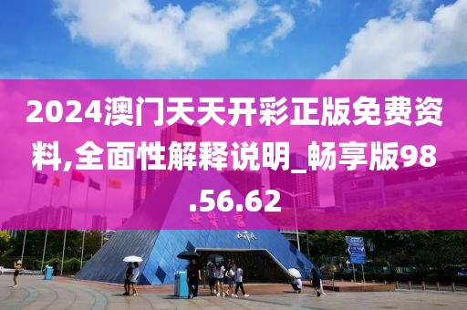 2024澳门天天开彩正版免费资料,全面性解释说明_畅享版98.56.62