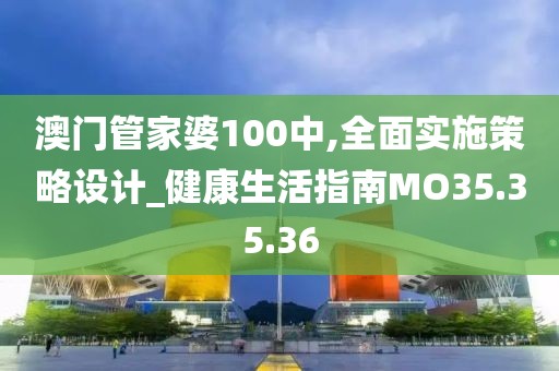 澳门管家婆100中,全面实施策略设计_健康生活指南MO35.35.36
