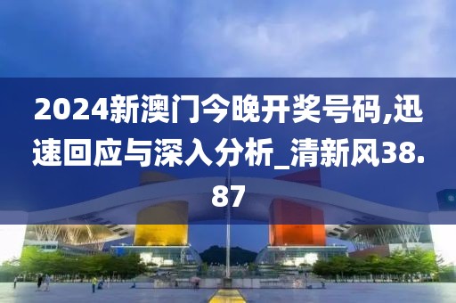 2024新澳门今晚开奖号码,迅速回应与深入分析_清新风38.87