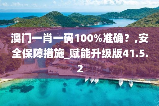 澳门一肖一码100%准确？,安全保障措施_赋能升级版41.5.2