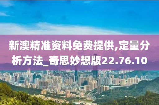 新澳精准资料免费提供,定量分析方法_奇思妙想版22.76.10