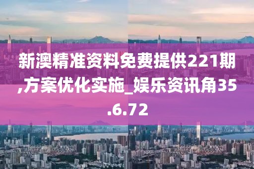 新澳精准资料免费提供221期,方案优化实施_娱乐资讯角35.6.72
