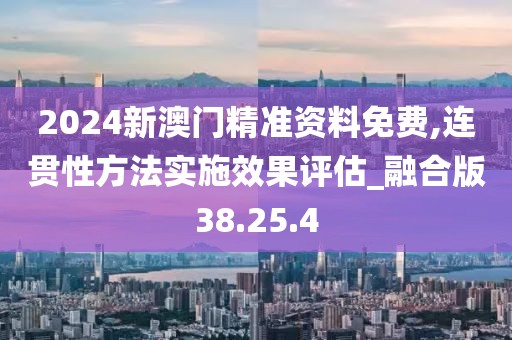 2024新澳门精准资料免费,连贯性方法实施效果评估_融合版38.25.4