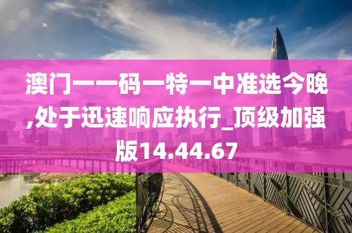 澳门一一码一特一中准选今晚,处于迅速响应执行_顶级加强版14.44.67