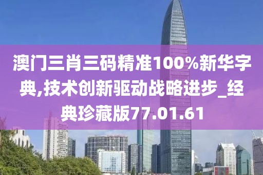澳门三肖三码精准100%新华字典,技术创新驱动战略进步_经典珍藏版77.01.61
