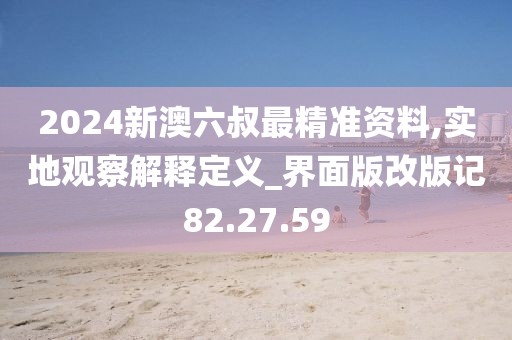 2024新澳六叔最精准资料,实地观察解释定义_界面版改版记82.27.59