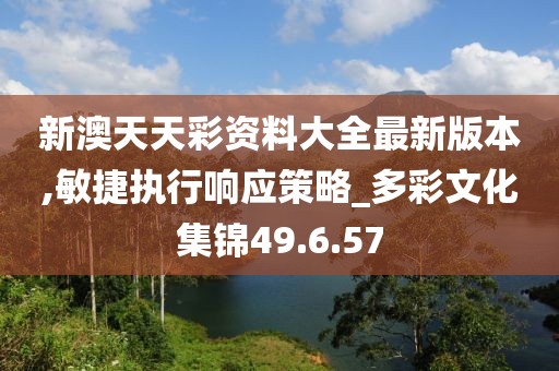新澳天天彩资料大全最新版本,敏捷执行响应策略_多彩文化集锦49.6.57