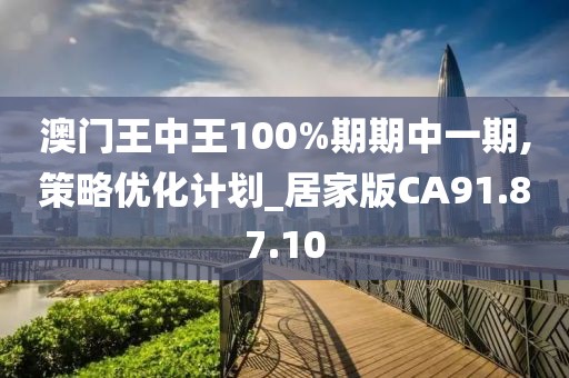 澳门王中王100%期期中一期,策略优化计划_居家版CA91.87.10