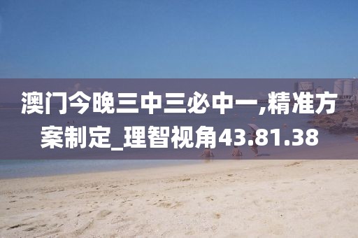 澳门今晚三中三必中一,精准方案制定_理智视角43.81.38