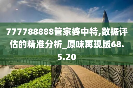 777788888管家婆中特,数据评估的精准分析_原味再现版68.5.20