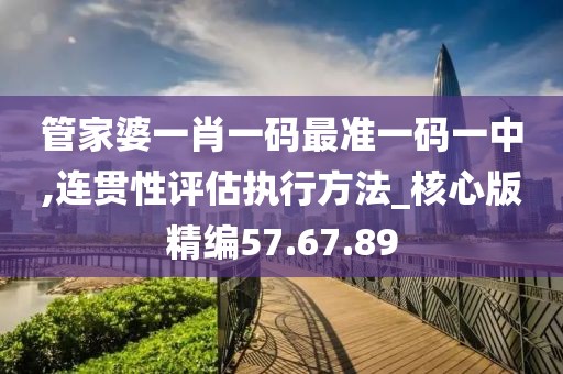 管家婆一肖一码最准一码一中,连贯性评估执行方法_核心版精编57.67.89