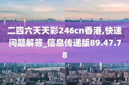 二四六天天彩246cn香港,快速问题解答_信息传递版89.47.78