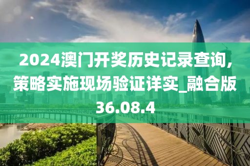 2024澳门开奖历史记录查询,策略实施现场验证详实_融合版36.08.4