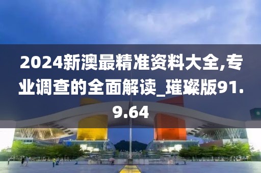 2024新澳最精准资料大全,专业调查的全面解读_璀璨版91.9.64