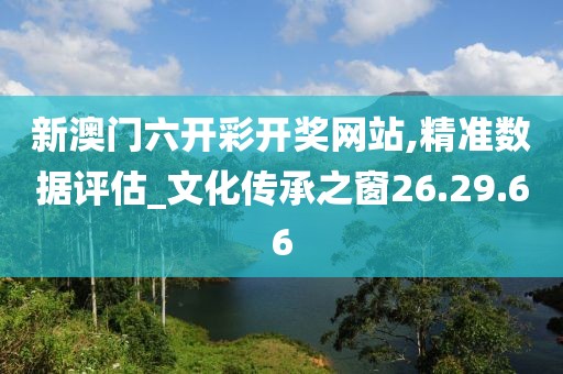 新澳门六开彩开奖网站,精准数据评估_文化传承之窗26.29.66