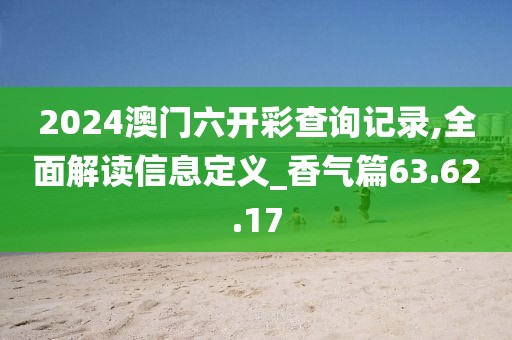 2024澳门六开彩查询记录,全面解读信息定义_香气篇63.62.17