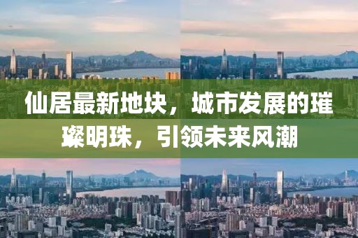 仙居最新地块，城市发展的璀璨明珠，引领未来风潮