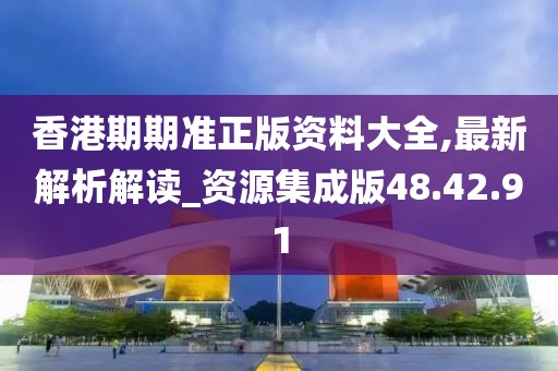 香港期期准正版资料大全,最新解析解读_资源集成版48.42.91