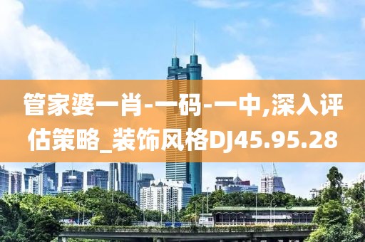 管家婆一肖-一码-一中,深入评估策略_装饰风格DJ45.95.28