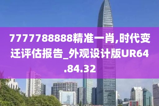 7777788888精准一肖,时代变迁评估报告_外观设计版UR64.84.32