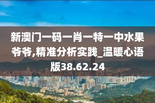 新澳门一码一肖一特一中水果爷爷,精准分析实践_温暖心语版38.62.24