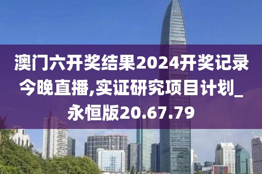 澳门六开奖结果2024开奖记录今晚直播,实证研究项目计划_永恒版20.67.79