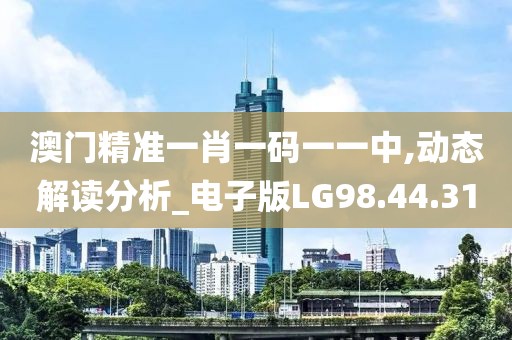 澳门精准一肖一码一一中,动态解读分析_电子版LG98.44.31