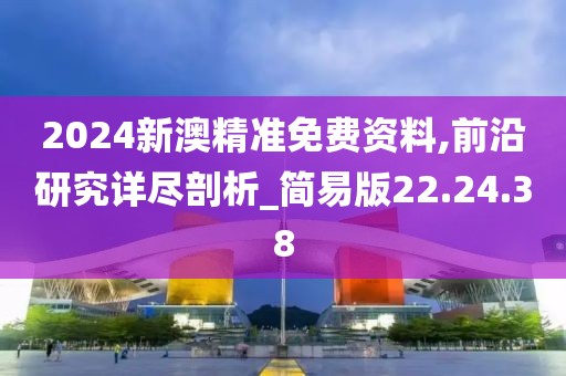 2024新澳精准免费资料,前沿研究详尽剖析_简易版22.24.38