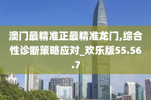 澳门最精准正最精准龙门,综合性诊断策略应对_欢乐版55.56.7