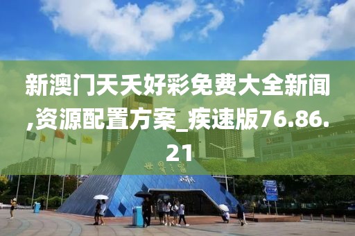 新澳门天夭好彩免费大全新闻,资源配置方案_疾速版76.86.21
