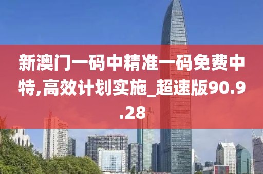 新澳门一码中精准一码免费中特,高效计划实施_超速版90.9.28