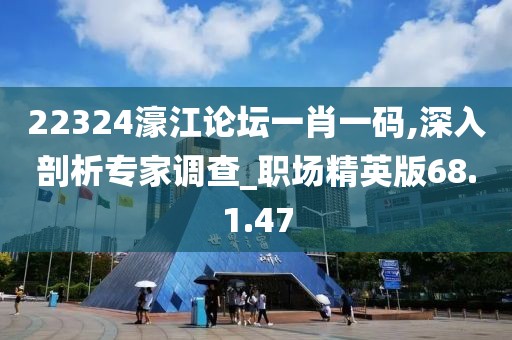 22324濠江论坛一肖一码,深入剖析专家调查_职场精英版68.1.47