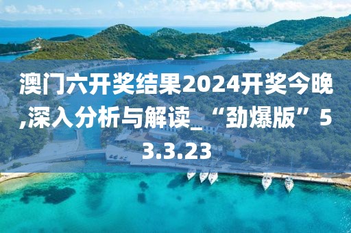 澳门六开奖结果2024开奖今晚,深入分析与解读_“劲爆版”53.3.23