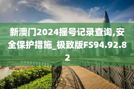 新澳门2024摇号记录查询,安全保护措施_极致版FS94.92.82