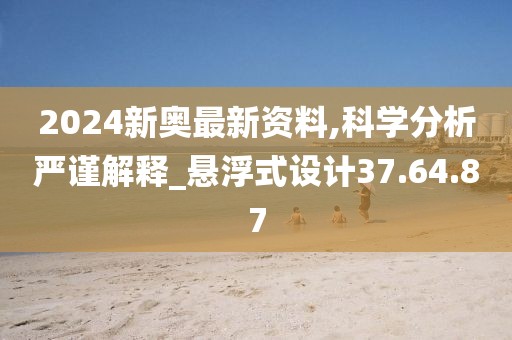 2024新奥最新资料,科学分析严谨解释_悬浮式设计37.64.87