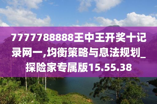 7777788888王中王开奖十记录网一,均衡策略与息法规划_探险家专属版15.55.38